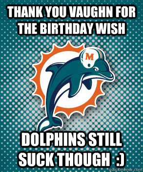 Thank you vaughn for the birthday wish Dolphins still suck though  :)  