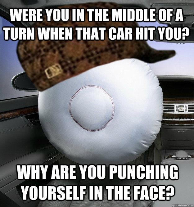 Were you in the middle of a turn when that car hit you? Why are you punching yourself in the face? - Were you in the middle of a turn when that car hit you? Why are you punching yourself in the face?  Scumbag Airbag