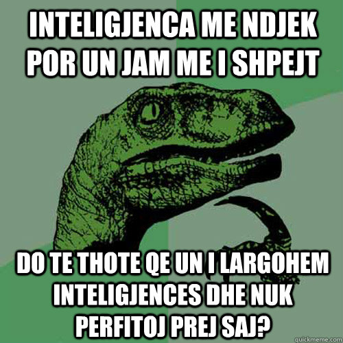 inteligjenca me ndjek por un jam me i shpejt do te thote qe un i largohem inteligjences dhe nuk perfitoj prej saj? - inteligjenca me ndjek por un jam me i shpejt do te thote qe un i largohem inteligjences dhe nuk perfitoj prej saj?  Philosoraptor