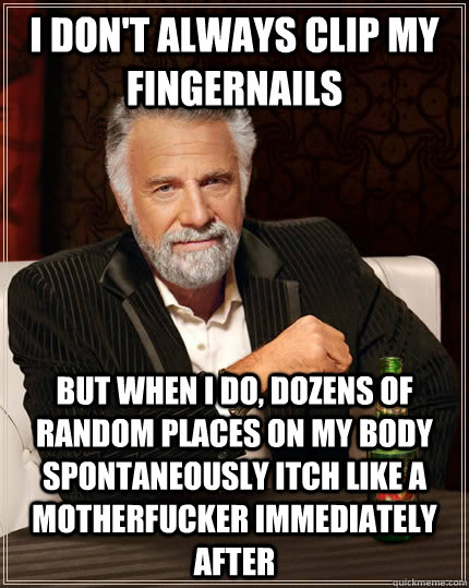 i don't always clip my fingernails but when i do, dozens of random places on my body spontaneously itch like a motherfucker immediately after - i don't always clip my fingernails but when i do, dozens of random places on my body spontaneously itch like a motherfucker immediately after  The Most Interesting Man In The World