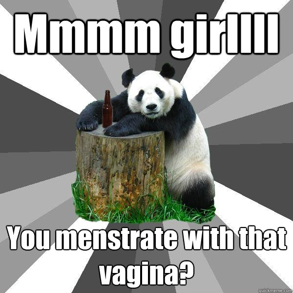 Mmmm girllll You menstrate with that vagina?  Pickup-Line Panda