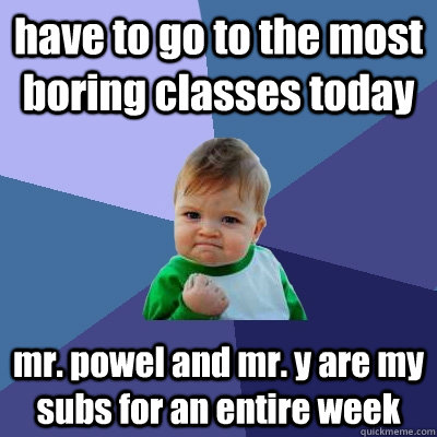 have to go to the most boring classes today mr. powel and mr. y are my subs for an entire week  Success Kid