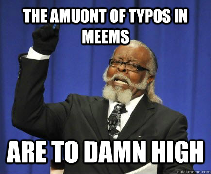 The amuont of typos in meems are to damn high  Too Damn High