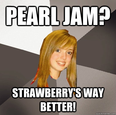 Pearl Jam? Strawberry's way better!  Musically Oblivious 8th Grader