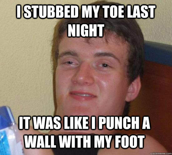 i STUBBED MY TOE LAST NIGHT IT WAS LIKE I PUNCH A WALL WITH MY FOOT - i STUBBED MY TOE LAST NIGHT IT WAS LIKE I PUNCH A WALL WITH MY FOOT  Misc