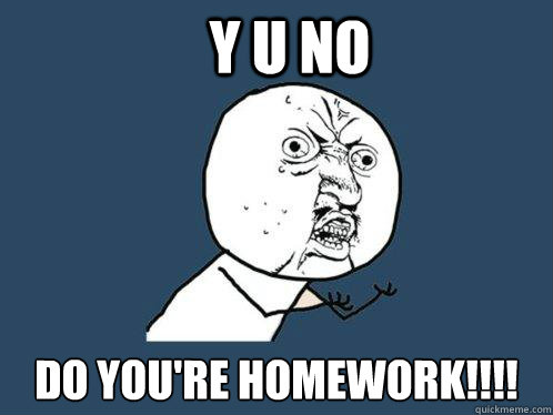 y u no do you're homework!!!!   Y U No