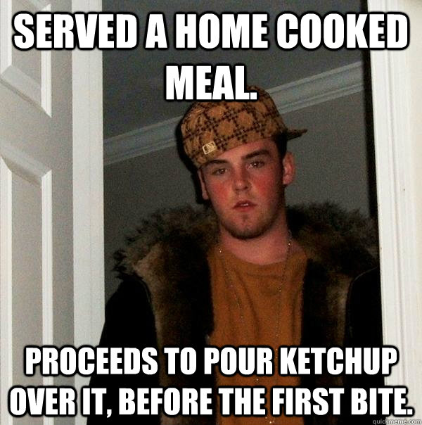 Served a home cooked meal. Proceeds to pour ketchup over it, before the first bite.  Scumbag Steve