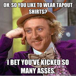 oh, so you like to wear tapout shirts? I bet you've kicked so many asses.  Condescending Wonka