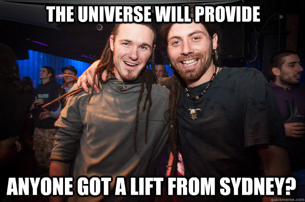 The universe will provide Anyone got a lift from Sydney? - The universe will provide Anyone got a lift from Sydney?  Cool Psytrance Bros