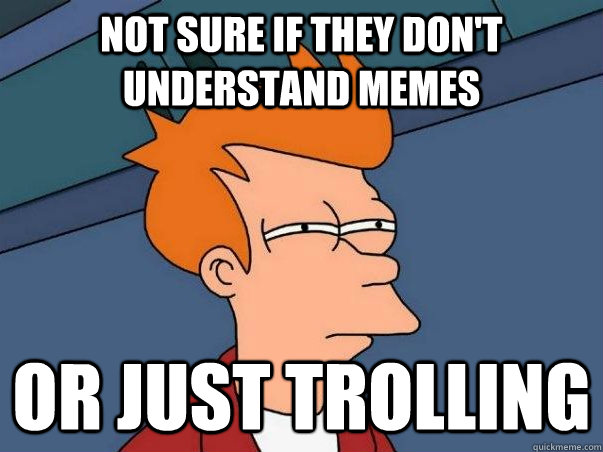 not sure if they don't understand memes or just trolling - not sure if they don't understand memes or just trolling  Not sure Fry