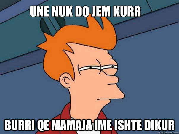 une nuk do jem kurr burri qe mamaja ime ishte dikur  Futurama Fry