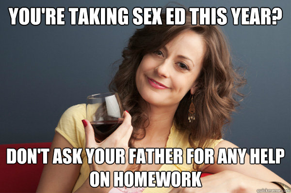 you're taking sex ed this year?
 don't ask your father for any help on homework
  Forever Resentful Mother