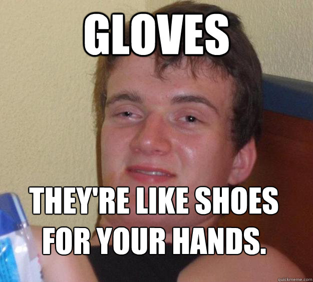 Gloves They're like shoes for your hands.
  10 Guy