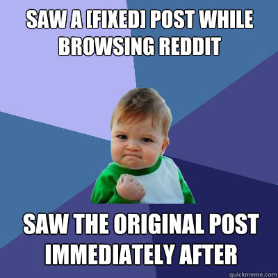 Saw a [Fixed] post while browsing reddit Saw the original post immediately after  Success Baby