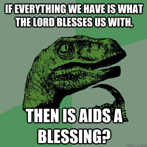 If EVERYTHING we have is what the Lord blesses us with, then is AIDS a blessing?  Philosoraptor