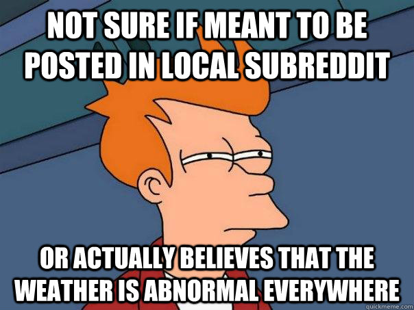 Not sure if meant to be posted in local subreddit or actually believes that the weather is abnormal everywhere  Futurama Fry