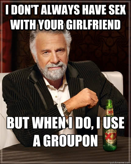 I don't always have sex with your girlfriend  but when I do, I use a groupon  The Most Interesting Man In The World