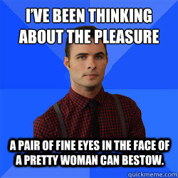 I’ve been thinking about the pleasure a pair of fine eyes in the face of a pretty woman can bestow. - I’ve been thinking about the pleasure a pair of fine eyes in the face of a pretty woman can bestow.  Socially Awkward Darcy