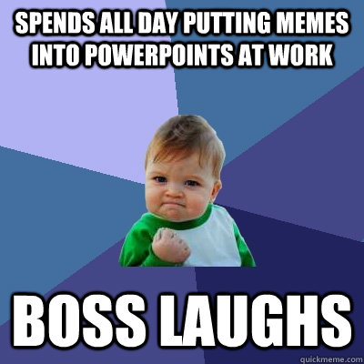 Spends all day putting memes into PowerPoints at work boss laughs  Success Kid