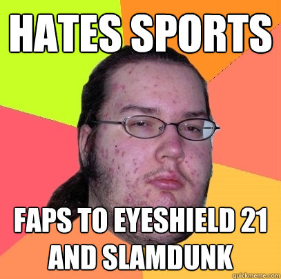 Hates sports Faps to eyeshield 21 and slamdunk  Butthurt Dweller