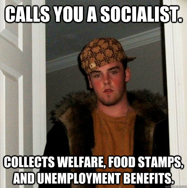 calls you a socialist. collects welfare, food stamps, and unemployment benefits. - calls you a socialist. collects welfare, food stamps, and unemployment benefits.  Scumbag Steve