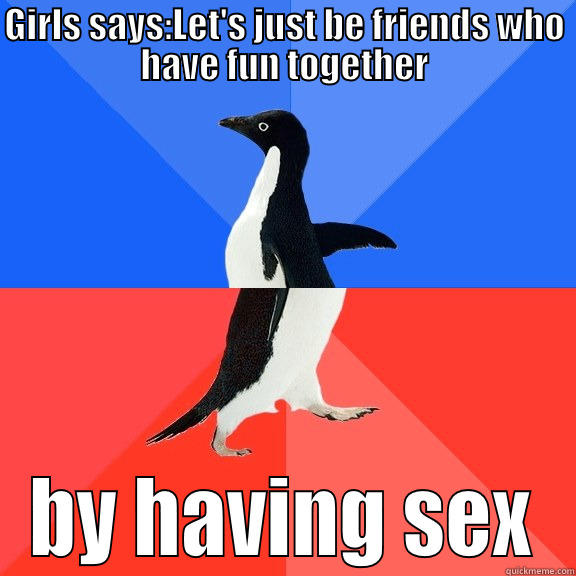 GIRLS SAYS:LET'S JUST BE FRIENDS WHO HAVE FUN TOGETHER BY HAVING SEX Socially Awkward Awesome Penguin