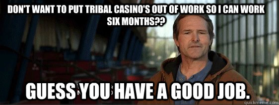 Don't Want to put tribal casino's out of work so I can work six months?? Guess You have a good job.  Guilt Trip Grange GUy