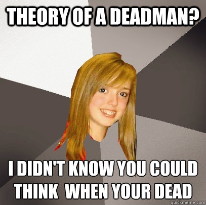 theory of a deadman? i didn't know you could think  when your dead  Musically Oblivious 8th Grader