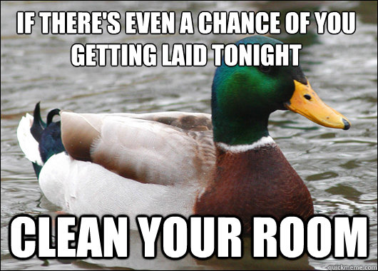 If there's even a chance of you getting laid tonight clean your room - If there's even a chance of you getting laid tonight clean your room  Actual Advice Mallard