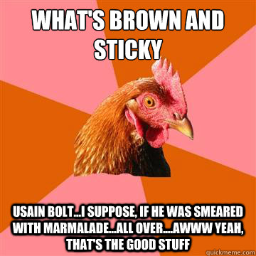 What's brown and sticky usain bolt...i suppose, if he was smeared with marmalade...all over....awww yeah, that's the good stuff  Anti-Joke Chicken