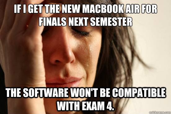 If I get the new MacBook Air for finals next semester The Software won't be compatible with Exam 4.   First World Problems