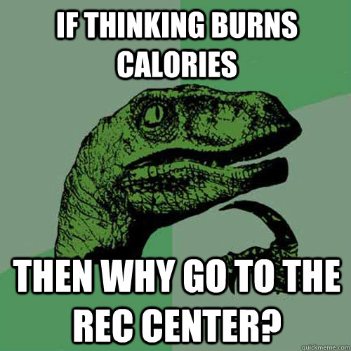 If thinking burns calories Then why go to the rec center?  Philosoraptor