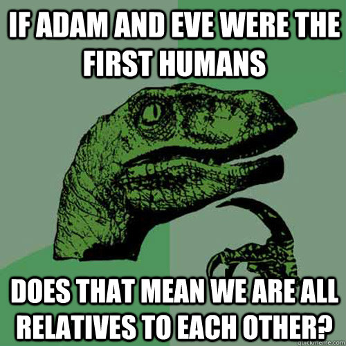 If Adam and Eve were the first humans Does that mean we are all relatives to each other?  Philosoraptor