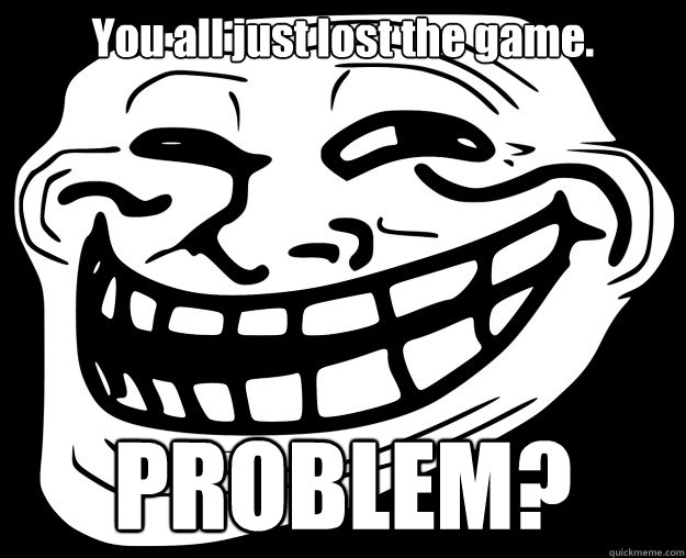 You all just lost the game. PROBLEM? - You all just lost the game. PROBLEM?  Trollface