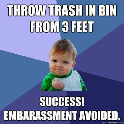 Throw trash in bin from 3 feet Success! Embarassment avoided.  Success Kid