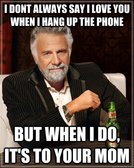 I dont always say I love you when I hang up the phone but when I do, it's to your mom  The Most Interesting Man In The World