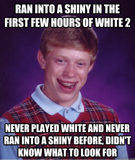 ran into a shiny in the first few hours of white 2 never played white and never ran into a shiny before, didn't know what to look for  Bad Luck Brian