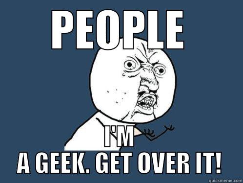 PEOPLE I'M A GEEK. GET OVER IT! Y U No