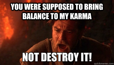 You were supposed to bring balance to my karma not destroy it!  