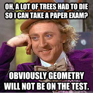 Oh, a lot of trees had to die so I can take a paper exam? Obviously geometry will not be on the test.  - Oh, a lot of trees had to die so I can take a paper exam? Obviously geometry will not be on the test.   Condescending Wonka