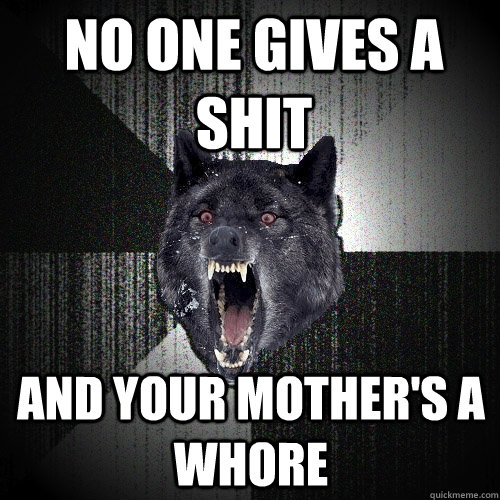 NO ONE GIVES A SHIT AND YOUR MOTHER'S A WHORE  Insanity Wolf