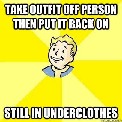 take outfit off person then put it back on Still in underclothes  Fallout 3