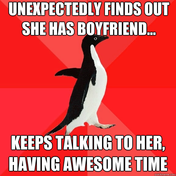 Unexpectedly finds out she has boyfriend... Keeps talking to her, having awesome time  Socially Awesome Penguin