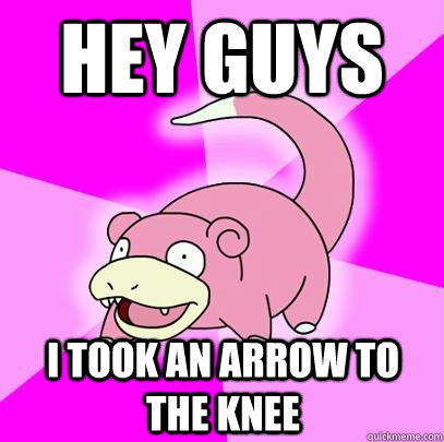 hey guys I took an arrow to the knee  Slowpoke