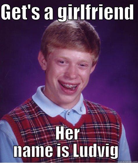 Get's a girlfriend  - GET'S A GIRLFRIEND  HER NAME IS LUDVIG  Bad Luck Brian