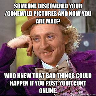 Someone discovered your /gonewild pictures and now you are mad? Who knew that bad things could happen if you post your cunt online.  Condescending Wonka