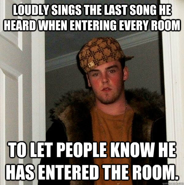 Loudly sings the last song he heard when entering every room to let people know he has entered the room.  Scumbag Steve