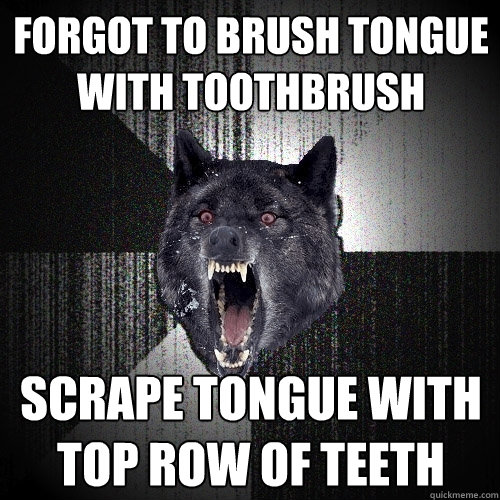 forgot to brush tongue with toothbrush scrape tongue with top row of teeth  Insanity Wolf