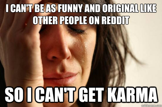 I can't be as funny and original like other people on reddit So i can't get karma - I can't be as funny and original like other people on reddit So i can't get karma  First World Problems