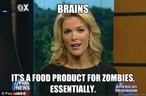 Brains It's a food product for zombies, 
essentially.  Megyn Kelly